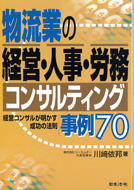 物流業の経営・人事・労務コンサルティング事例70～経営コンサルが明かす成功の法則～